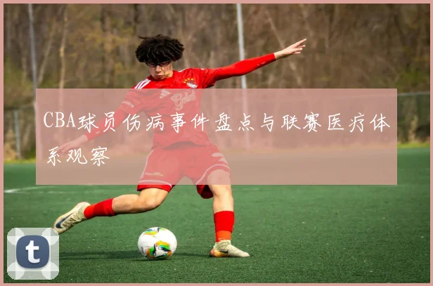 CBA球员伤病事件盘点与联赛医疗体系观察