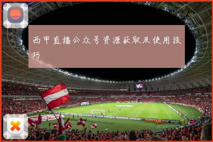 西甲直播公众号资源获取及使用技巧