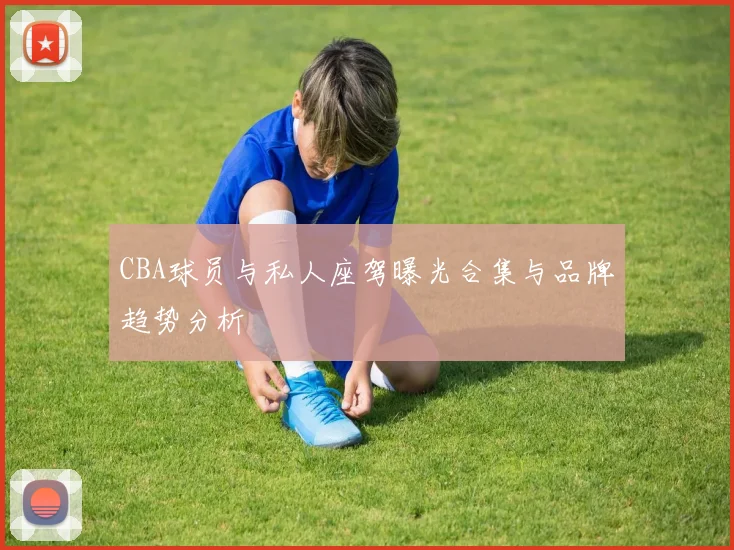 CBA球员与私人座驾曝光合集与品牌趋势分析