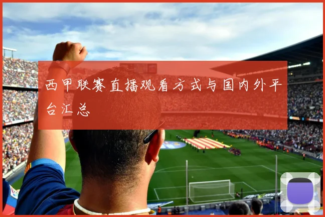 西甲联赛直播观看方式与国内外平台汇总