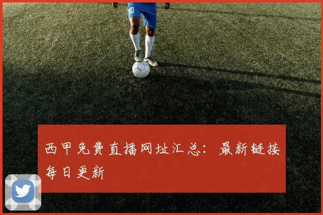 西甲免费直播网址汇总：最新链接每日更新
