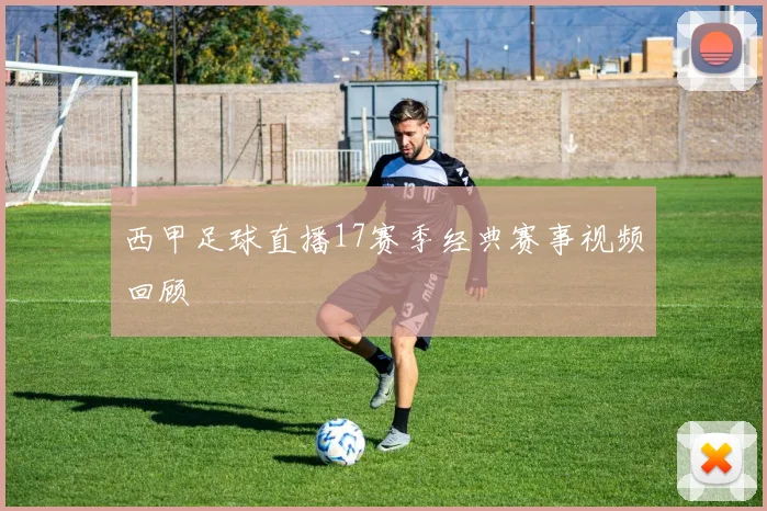 西甲足球直播17赛季经典赛事视频回顾