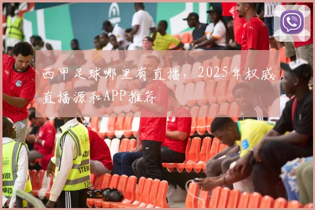 西甲足球哪里有直播，2025年权威直播源和APP推荐