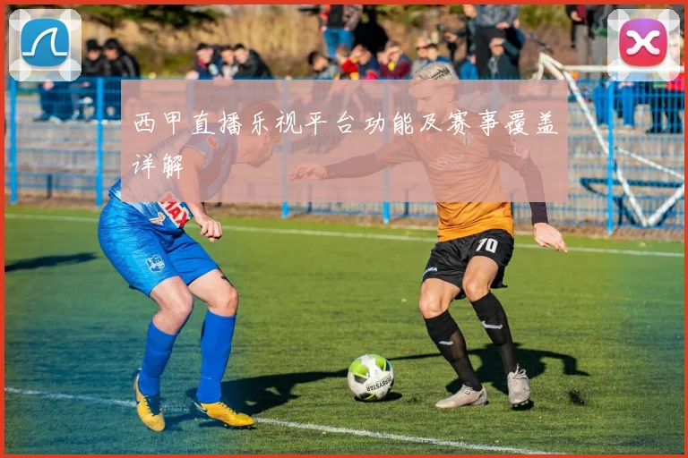 西甲直播乐视平台功能及赛事覆盖详解